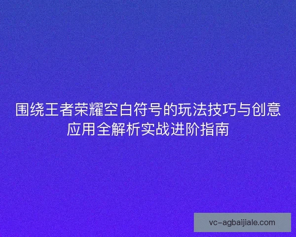 围绕王者荣耀空白符号的玩法技巧与创意应用全解析实战进阶指南