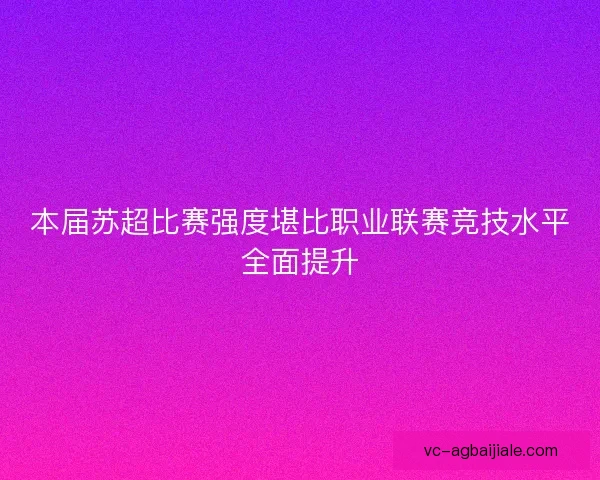 本届苏超比赛强度堪比职业联赛竞技水平全面提升
