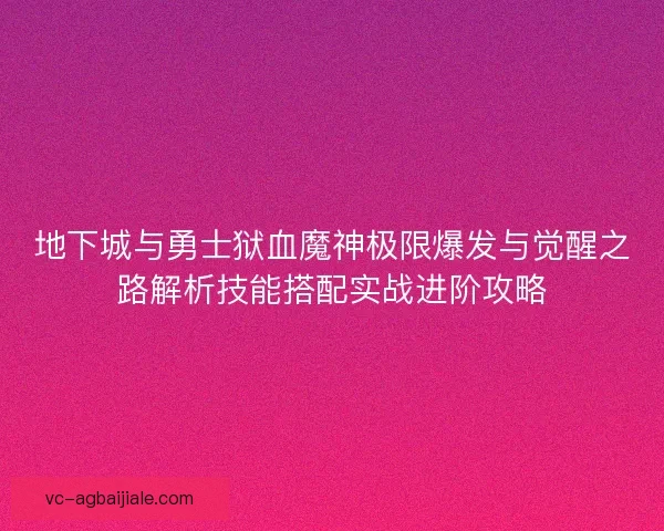 地下城与勇士狱血魔神极限爆发与觉醒之路解析技能搭配实战进阶攻略