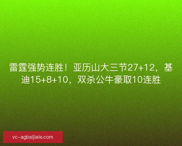 雷霆强势连胜！亚历山大三节27+12，基迪15+8+10，双杀公牛豪取10连胜